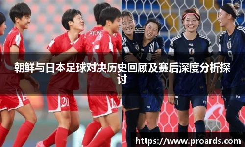 BB贝博艾弗森官网朝鲜与日本足球对决历史回顾及赛后深度分析探讨